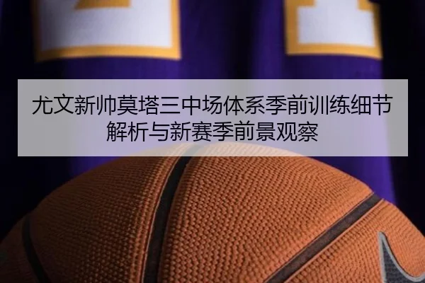 尤文新帅莫塔三中场体系季前训练细节解析与新赛季前景观察