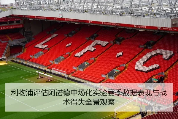 利物浦评估阿诺德中场化实验赛季数据表现与战术得失全景观察