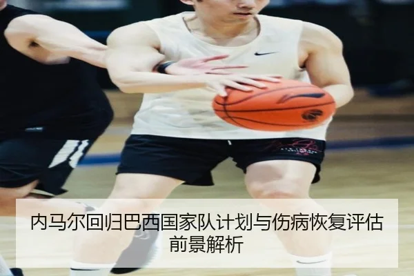 内马尔回归巴西国家队计划与伤病恢复评估前景解析