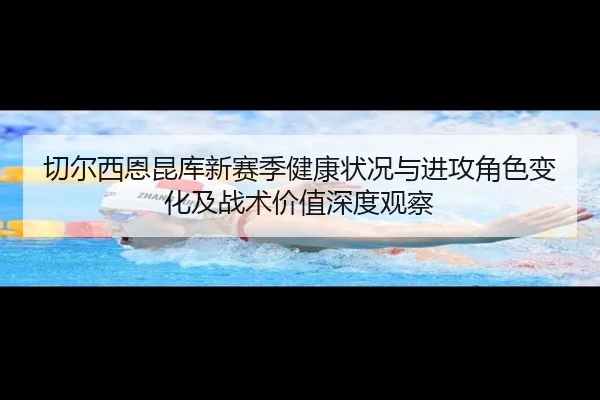 切尔西恩昆库新赛季健康状况与进攻角色变化及战术价值深度观察