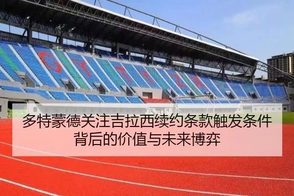 多特蒙德关注吉拉西续约条款触发条件背后的价值与未来博弈