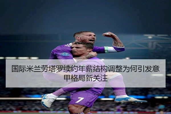 国际米兰劳塔罗续约年薪结构调整为何引发意甲格局新关注