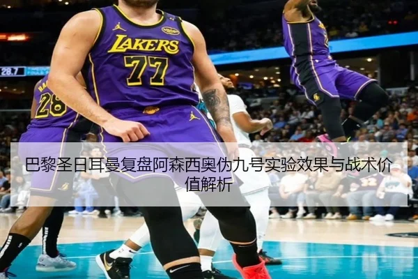 巴黎圣日耳曼复盘阿森西奥伪九号实验效果与战术价值解析