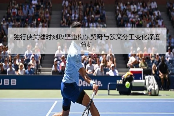 独行侠关键时刻攻坚重构东契奇与欧文分工变化深度分析