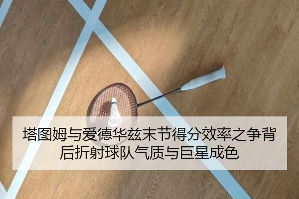 塔图姆与爱德华兹末节得分效率之争背后折射球队气质与巨星成色